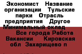 Экономист › Название организации ­ Тульские парки › Отрасль предприятия ­ Другое › Минимальный оклад ­ 20 000 - Все города Работа » Вакансии   . Кировская обл.,Захарищево п.